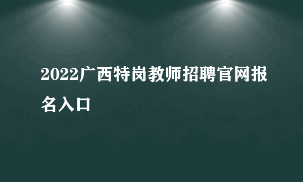 2022广西特岗教师招聘官网报名入口