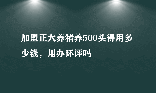 加盟正大养猪养500头得用多少钱，用办环评吗