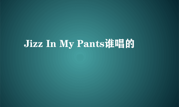 Jizz In My Pants谁唱的