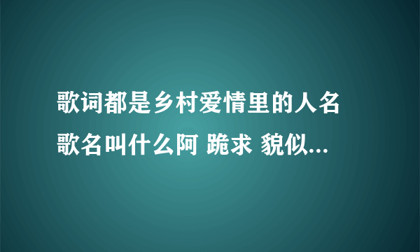 歌词都是乡村爱情里的人名 歌名叫什么阿 跪求 貌似不是乡村爱情也摇头？