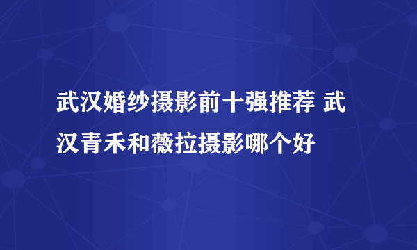 武汉婚纱摄影前十强推荐 武汉青禾和薇拉摄影哪个好