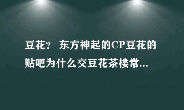 豆花？ 东方神起的CP豆花的贴吧为什么交豆花茶楼常来往客户 这个名字？