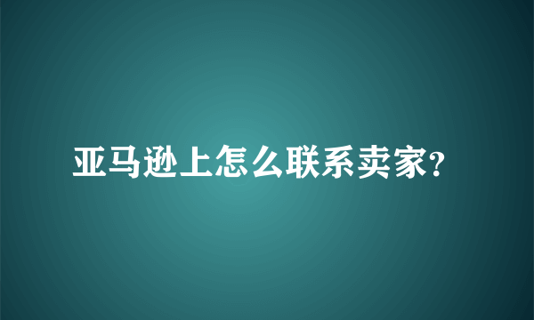 亚马逊上怎么联系卖家？