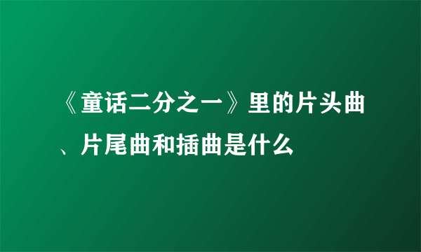 《童话二分之一》里的片头曲、片尾曲和插曲是什么