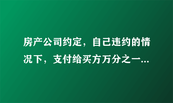 房产公司约定，自己违约的情况下，支付给买方万分之一的违约金，直至完成某项义务，这样也就几十元而巳。我们的理解是应以日计算的，这样就产生分歧。这算无效约定还是合同欺骗？