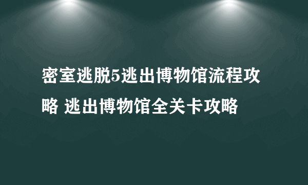 密室逃脱5逃出博物馆流程攻略 逃出博物馆全关卡攻略