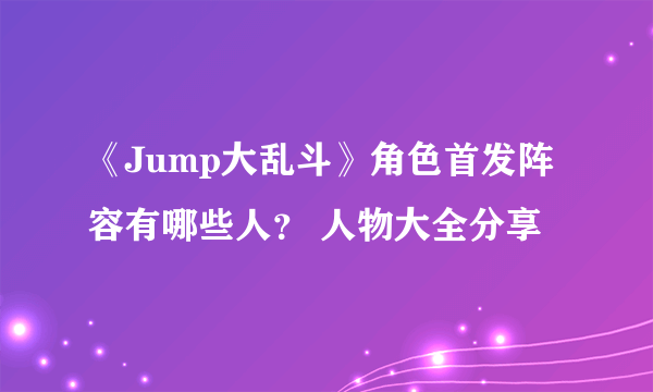 《Jump大乱斗》角色首发阵容有哪些人？ 人物大全分享