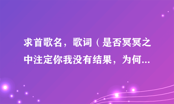 求首歌名，歌词（是否冥冥之中注定你我没有结果，为何还要飞蛾扑火，是被情所困.曾经风风雨雨一起走过)？