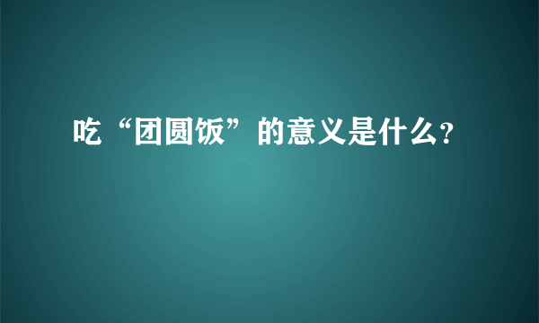 吃“团圆饭”的意义是什么？