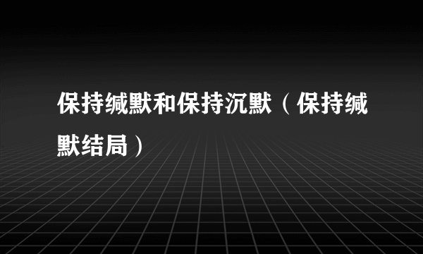 保持缄默和保持沉默（保持缄默结局）