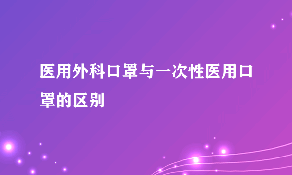 医用外科口罩与一次性医用口罩的区别