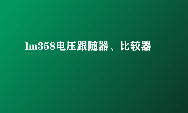 lm358电压跟随器、比较器