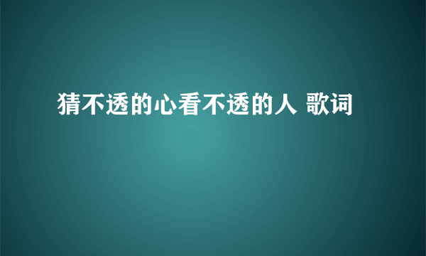 猜不透的心看不透的人 歌词