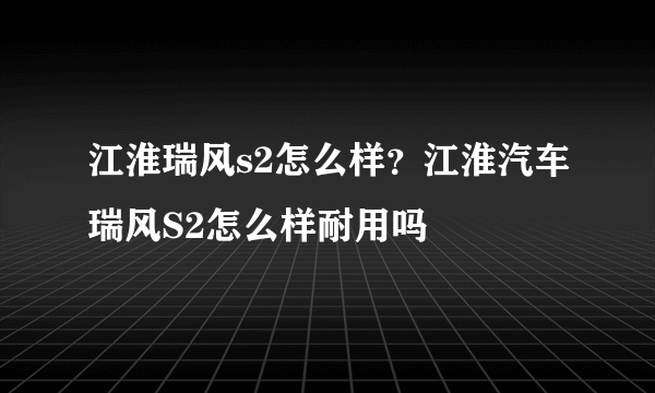 江淮瑞风s2怎么样？江淮汽车瑞风S2怎么样耐用吗