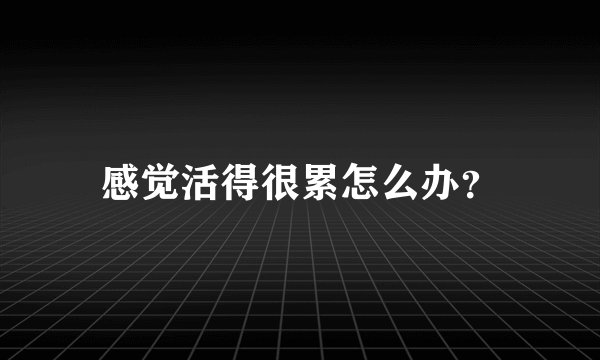 感觉活得很累怎么办？