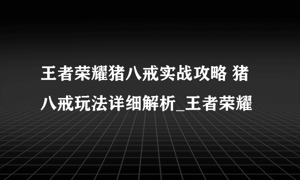 王者荣耀猪八戒实战攻略 猪八戒玩法详细解析_王者荣耀