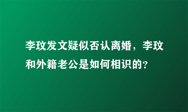 李玟发文疑似否认离婚，李玟和外籍老公是如何相识的？