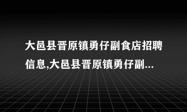 大邑县晋原镇勇仔副食店招聘信息,大邑县晋原镇勇仔副食店怎么样？