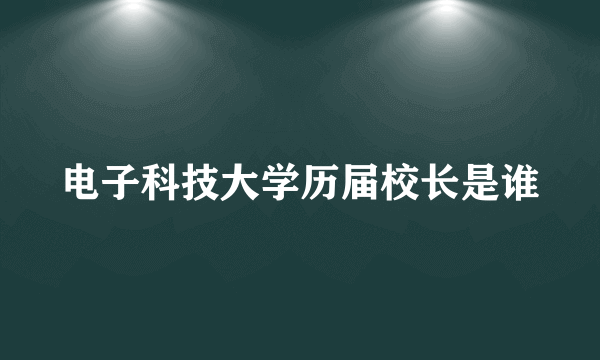 电子科技大学历届校长是谁