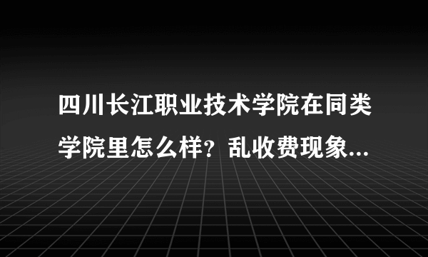 四川长江职业技术学院在同类学院里怎么样？乱收费现象严重吗？