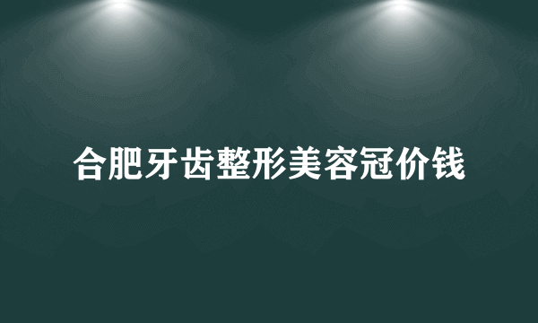 合肥牙齿整形美容冠价钱