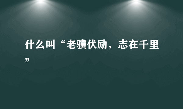 什么叫“老骥伏励，志在千里”