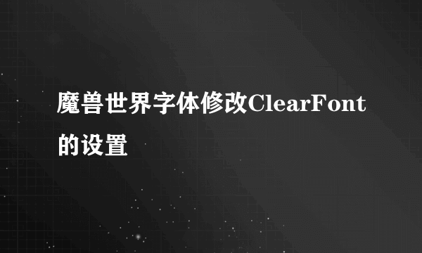 魔兽世界字体修改ClearFont的设置