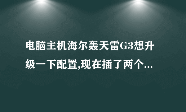 电脑主机海尔轰天雷G3想升级一下配置,现在插了两个2G的内存能兼容,也从新做了系统,可还是卡,想