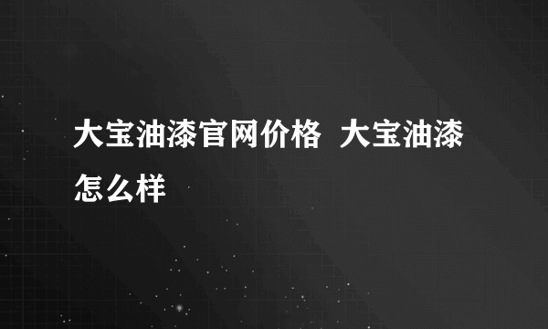 大宝油漆官网价格  大宝油漆怎么样