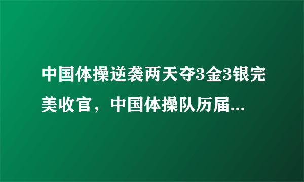 中国体操逆袭两天夺3金3银完美收官，中国体操队历届奥运会金牌榜