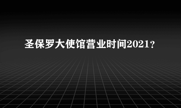 圣保罗大使馆营业时间2021？