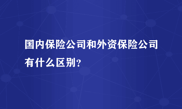 国内保险公司和外资保险公司有什么区别？