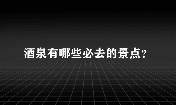 酒泉有哪些必去的景点？