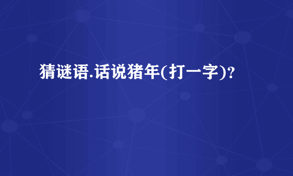 猜谜语.话说猪年(打一字)？