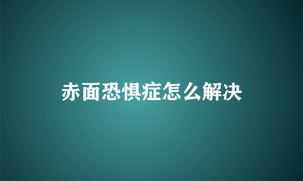 赤面恐惧症怎么解决