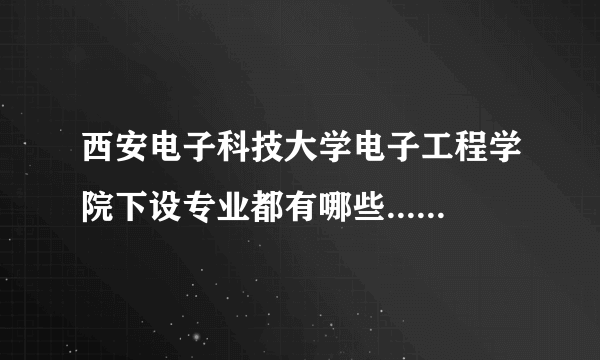 西安电子科技大学电子工程学院下设专业都有哪些...........急急急,小弟今年高考......跪求大神指导啊多谢