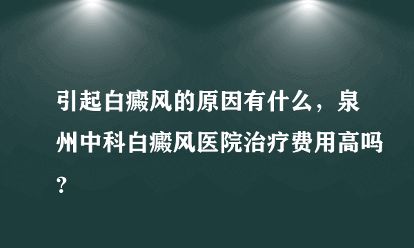 引起白癜风的原因有什么，泉州中科白癜风医院治疗费用高吗？