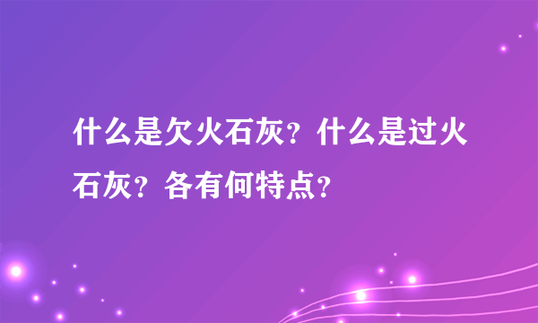 什么是欠火石灰？什么是过火石灰？各有何特点？