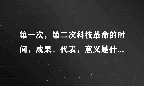 第一次，第二次科技革命的时间，成果，代表，意义是什么啊 ？