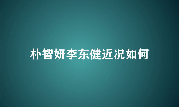 朴智妍李东健近况如何