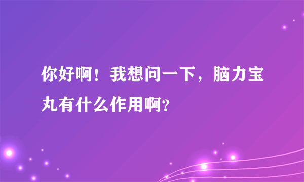 你好啊！我想问一下，脑力宝丸有什么作用啊？