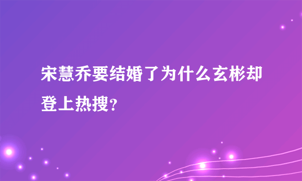 宋慧乔要结婚了为什么玄彬却登上热搜？