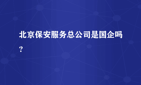 北京保安服务总公司是国企吗？