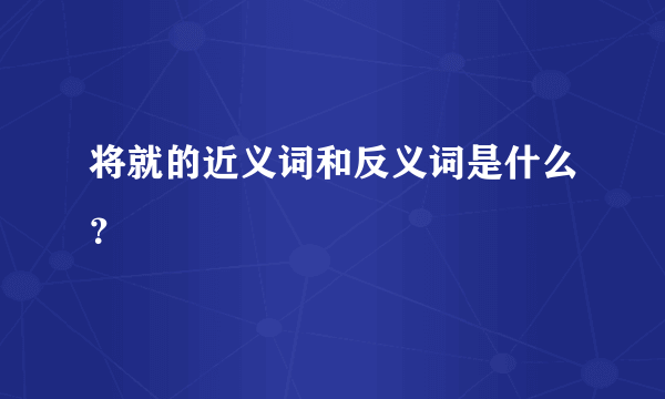 将就的近义词和反义词是什么？