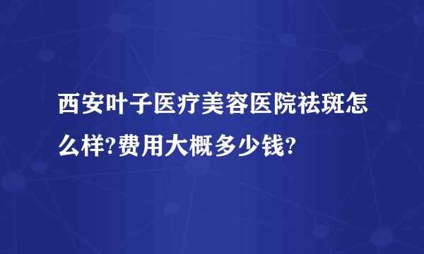 西安叶子医疗美容医院祛斑怎么样?费用大概多少钱?