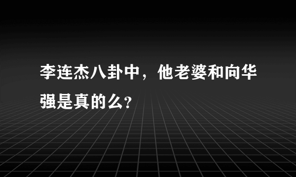 李连杰八卦中，他老婆和向华强是真的么？