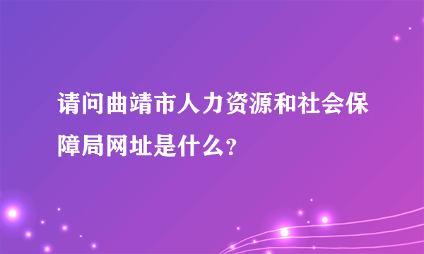 请问曲靖市人力资源和社会保障局网址是什么？