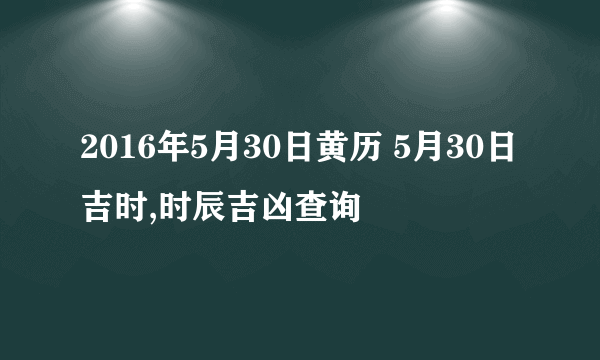 2016年5月30日黄历 5月30日吉时,时辰吉凶查询