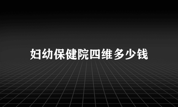 妇幼保健院四维多少钱