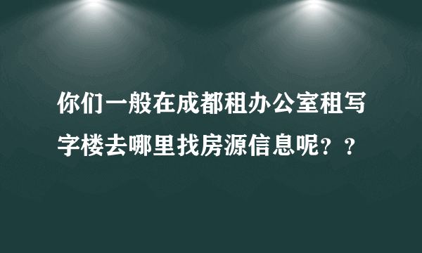 你们一般在成都租办公室租写字楼去哪里找房源信息呢？？